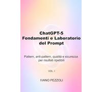ChatGPT-5: Fondamenti e Laboratorio del Prompt: Pattern, anti-pattern, qualità e sicurezza per risultati ripetibili