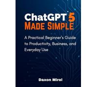 ChatGPT 5 Made Simple: A Practical Beginner’s Guide to Productivity, Business, and Everyday Use