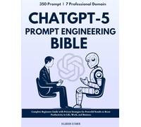 ChatGPT-5 Prompt Engineering Bible: Complete Beginners Guide with Proven Strategies for Powerful Results to Boost Productivity in Life, Work, and Business