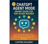 ChatGPT Agent Mode: Prompt Guide for Top 10 Key Niches: A Clear, Step-By-Step Guide to Using Chatgpt Agent Mode to Simplify Daily Tasks, Projects, Research, and Innovation across Top Niches