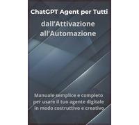 ChatGPT Agent per Tutti: dall’Attivazione all’Automazione - Manuale semplice e completo per usare il tuo agente digitale in modo costruttivo e creativo