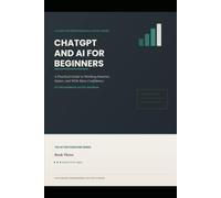 Chatgpt and AI for Beginners: A Practical Guide to Working Smarter, Faster and With More Confidence (The AI For Everyone)