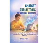 CHATGPT and AI TOOLS for Complete Beginners: A Step-by-Step Guide to Using Artificial Intelligence in Your Daily Life Without Any Tech Skills