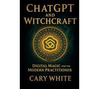 ChatGPT and Witchcraft: Digital Magic for the Modern Practitioner: The AI Witch's Handbook: Using ChatGPT for Spells, Rituals, Tarot Reading and More