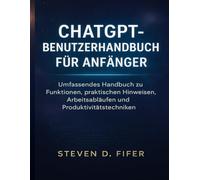 CHATGPT-BENUTZERHANDBUCH FÜR ANFÄNGER: Umfassendes Handbuch zu Funktionen, praktischen Hinweisen, Arbeitsabläufen und Produktivitätstechniken