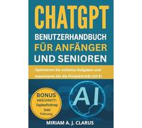 CHATGPT BENUTZERHANDBUCH FÜR ANFÄNGER UND SENIOREN: Optimieren Sie mühelos Aufgaben und maximieren Sie die Produktivität mit KI