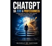 ChatGPT da Zero a Professionista (Guida per principianti): Il metodo pratico per scrivere, creare, analizzare, organizzare e automatizzare il lavoro con l’intelligenza artificiale