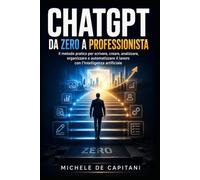 ChatGPT da Zero a Professionista (Guida per principianti): Il metodo pratico per scrivere, creare, analizzare, organizzare e automatizzare il lavoro con l’intelligenza artificiale