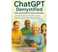 ChatGPT Demystified for Beginners and Seniors: The Essential Step-by-Step Guide to Prompt Engineering, Generating Images, and Using AI to Boost Your Productivity-No Tech Skills Needed