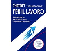 ChatGPT e Intelligenza Artificiale per il Lavoro: Manuale operativo per risparmiare tempo e aumentare la produttività