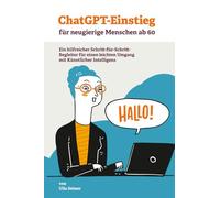 ChatGPT-Einstieg für neugierige Menschen ab 60: Ein hilfreicher Schritt-für-Schritt-Begleiter für einen angstfreien Umgang mit Künstlicher Intelligenz