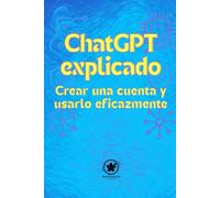 ChatGPT explicado Crear una cuenta y usarlo eficazmente: Tu guía sencilla para finalmente dominar la inteligencia artificial, incluso si no tienes conocimientos técnicos.