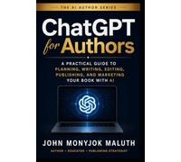 ChatGPT For Authors: A Practical Guide to Planning, Writing, Editing, Publishing, and Marketing Your Book With AI (The AI Author Series)