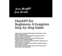ChatGPT for Beginners: A Complete Step-by-Step Guide: Learn AI, Prompting, and Everyday Tasks for Beginners to Work Smarter