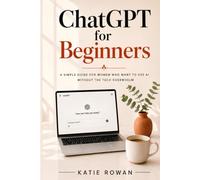 ChatGPT for Beginners: A Guide for Women: Simple Ways to Use AI for Everyday Tasks, Organization, Creativity, and Online Income, Even If You Are Not Tech-Savvy