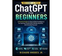 ChatGPT for Beginners: A Practical Guide to Using Artificial Intelligence for Learning, Productivity, Writing, Business, and Everyday Success (Learn and become expert)
