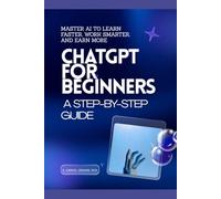 ChatGPT for Beginners: A Step-by-Step Guide: Master AI to Learn Faster, Work Smarter, and Earn More (Artificial Intelligence & Productivity)