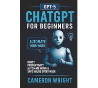 ChatGPT for Beginners: Automate Your Work, Write Winning Prompts & Save Hours Every Week. A Step-by-Step Guide to Mastering AI, Boosting Productivity, ... Your Daily Tasks in Just Minutes a Day