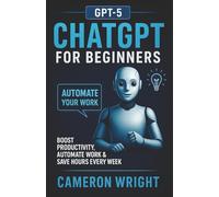 ChatGPT for Beginners: Automate Your Work, Write Winning Prompts & Save Hours Every Week. A Step-by-Step Guide to Mastering AI, Boosting Productivity, ... Your Daily Tasks in Just Minutes a Day