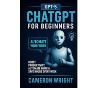 ChatGPT for Beginners: Automate Your Work, Write Winning Prompts & Save Hours Every Week. A Step-by-Step Guide to Mastering AI, Boosting Productivity, and Streamlining Your Daily Tasks in Just Minutes a Day