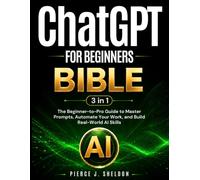 ChatGPT for Beginners Bible: [3 in 1] The Beginner-to-Pro Guide to Master Prompts, Automate Your Work, and Build Real-World AI Skills