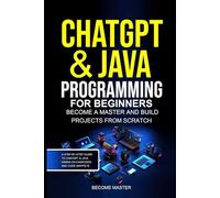 ChatGPT for Beginners: ChatGPT & Java Programming for Beginners Become a Master and Build Projects from Scratch.A Step-by-Step Guide to ChatGPT & Java Coding with Hands-On Exercises and Code Snippe