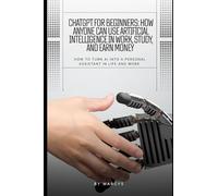 ChatGPT for Beginners: How Anyone Can Use Artificial Intelligence in Work, Study, and Earn Money: How to turn AI into a personal assistant in life and work