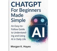 ChatGPT for Beginners Made Simple: An Easy-to-Follow Guide to Understanding and Using AI in Daily Life