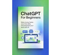 CHATGPT FOR BEGINNERS MAKE MONEY & SAVE TIME WITH AI: An Easy Guide to Productivity, Online Income, and Smart Automation