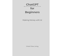 ChatGPT for Beginners: Making money with AI: Simple, Practical Ways to Earn, Automate Income, and Build Real Opportunities Using AI