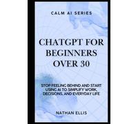 ChatGPT for Beginners Over 30: Stop Feeling Behind and Start Using AI to Simplify Work, Decisions, and Everyday Life (Calm AI)