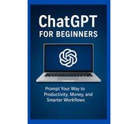 ChatGPT for Beginners: Prompt Your Way to Productivity, Money, and Smarter Workflows