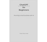 ChatGPT for Beginners: Running a Small Business with AI: Simple, Practical Ways to Save Time, Cut Costs, and Work Smarter Using AI