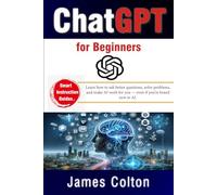 ChatGPT for Beginners: Your Easy Guide to Prompting, AI Chat Skills, and Getting Fast, Accurate Results: Learn how to ask better questions, solve problems, and make AI work for you