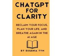 ChatGPT for Clarity: Reclaim Your Focus, Plan Your Life, and Breathe Again in the AI Age: How to Use Artificial Intelligence to Simplify Your Mind and Get Things Done