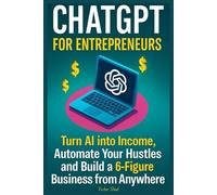 ChatGPT for Entrepreneurs: Turn AI into Income, Automate Your Hustles, and Build a 6-Figure Business from Anywhere