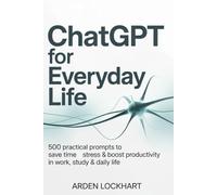 ChatGPT for Everyday Life: 500 Practical Prompts to Save Time, Reduce Stress & Boost Productivity in Work, Study & Daily Life