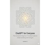 ChatGPT for Everyone: The complete beginner friendly guide to understanding and using AI
