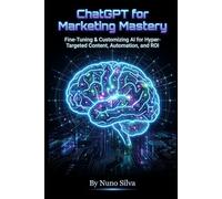 ChatGPT for Marketing Mastery: Fine-Tuning & Customizing AI for Hyper-Targeted Content, Automation, and ROI