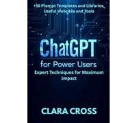 ChatGPT for Power Users: Expert Techniques for Maximum Impact , Prompt Templates and Libraries, Useful Websites and Tools (AI Tools)