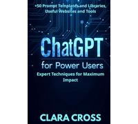 ChatGPT for Power Users: Expert Techniques for Maximum Impact , Prompt Templates and Libraries, Useful Websites and Tools (AI Tools)