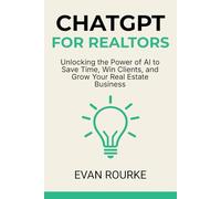 ChatGPT for Realtors: Unlocking the Power of AI to Save Time, Win Clients, and Grow Your Real Estate Business