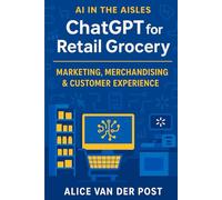 ChatGPT for Retail Grocery: Marketing, Merchandising & Customer Experience: Harnessing AI to Revolutionize Retail Marketing, Merchandising, and the Customer Journey (AI in the Aisles)