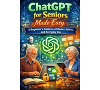 ChatGPT for Seniors Made Easy: A Beginner's Guide to AI Basics, Safety, and Everyday Use