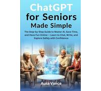 ChatGPT for Seniors Made Simple: The Step-by-Step Guide to Master AI, Save Time, and Have Fun Online - Learn to Chat, Write, and Explore Safely with Confidence