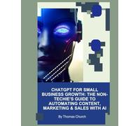 ChatGPT for Small Business Growth: The Non-Techie’s Guide to Automating Content, Marketing & Sales with AI