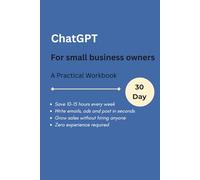 ChatGPT for Small Business Owners: A 30-Day Practical Workbook to Save 10 to 15 Hours Every Week and Grow Your Business Using AI