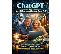 ChatGPT for Small Business Owners Over 50: Use AI Tools to Save Time, Improve Productivity, and Grow Your Business Without Technical Skills
