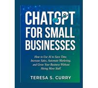 CHATGPT FOR SMALL BUSINESSES: How to Use AI to Save Time, Increase Sales, Automate Marketing, and Grow Your Business Without Hiring More Staff .