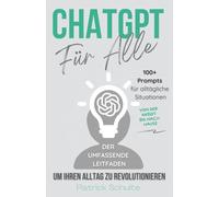 ChatGPT für Alle: Der umfassende Leitfaden, um Ihren Alltag zu revolutionieren, von der Arbeit bis nach Hause